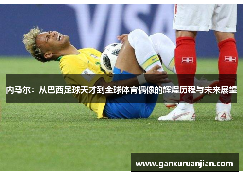 内马尔：从巴西足球天才到全球体育偶像的辉煌历程与未来展望