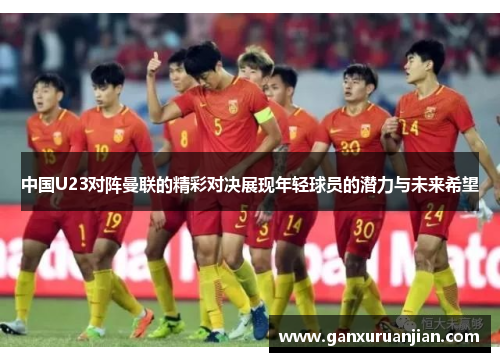 中国U23对阵曼联的精彩对决展现年轻球员的潜力与未来希望
