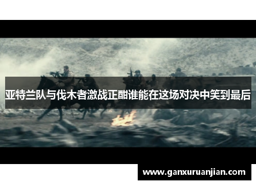 亚特兰队与伐木者激战正酣谁能在这场对决中笑到最后