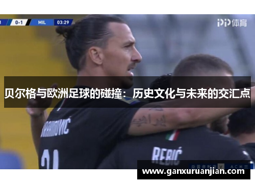 贝尔格与欧洲足球的碰撞：历史文化与未来的交汇点