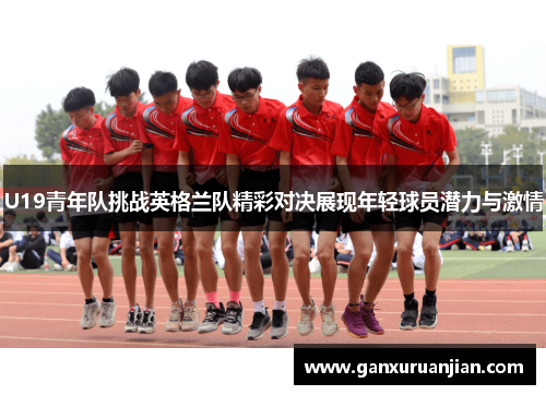U19青年队挑战英格兰队精彩对决展现年轻球员潜力与激情