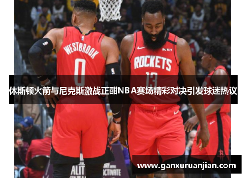 休斯顿火箭与尼克斯激战正酣NBA赛场精彩对决引发球迷热议