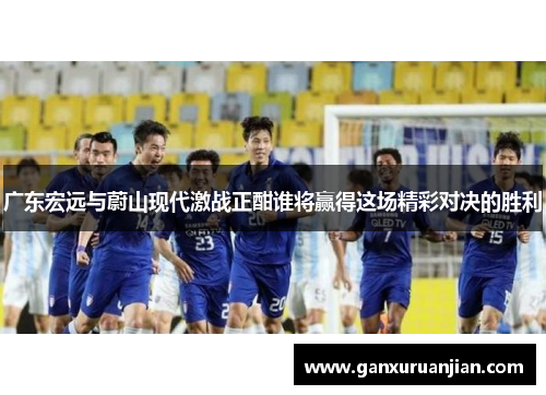 广东宏远与蔚山现代激战正酣谁将赢得这场精彩对决的胜利