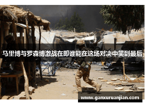 马里博与罗森博激战在即谁能在这场对决中笑到最后