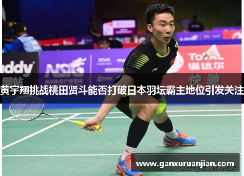 黄宇翔挑战桃田贤斗能否打破日本羽坛霸主地位引发关注