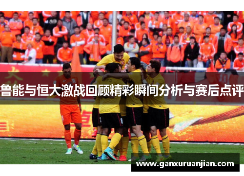 鲁能与恒大激战回顾精彩瞬间分析与赛后点评