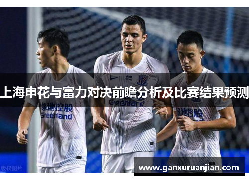 上海申花与富力对决前瞻分析及比赛结果预测