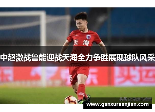 中超激战鲁能迎战天海全力争胜展现球队风采
