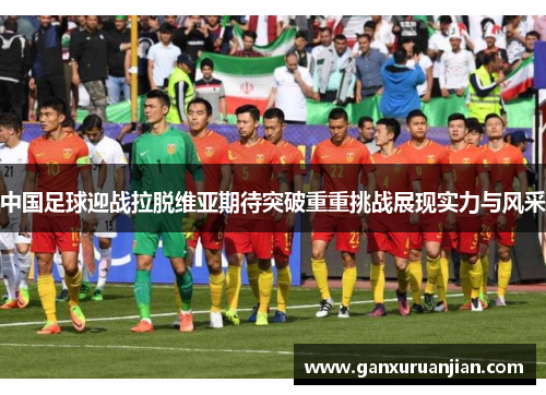 中国足球迎战拉脱维亚期待突破重重挑战展现实力与风采