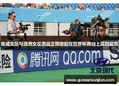 挪威女足与澳洲女足激战正酣谁能在世界杯舞台上笑到最后