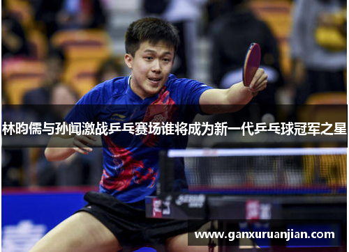 林昀儒与孙闻激战乒乓赛场谁将成为新一代乒乓球冠军之星