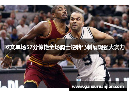 欧文单场57分惊艳全场骑士逆转马刺展现强大实力