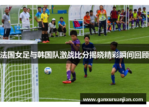 法国女足与韩国队激战比分揭晓精彩瞬间回顾